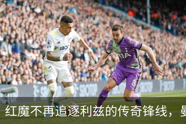 红魔不再追逐利兹的传奇锋线，曼联的新选择是？